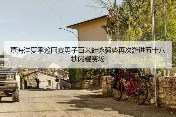 覃海洋夏季巡回赛男子百米蛙泳强势再次游进五十八秒闪耀赛场